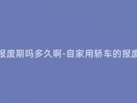 自家用轿车有报废期吗多久啊-自家用轿车的报废期限是多久?