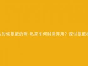 现在私家车什么时候报废的啊-私家车何时需弃用?探讨报废标准及其实施。