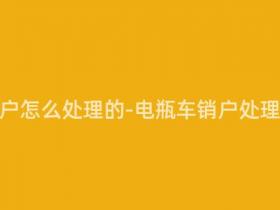 电瓶车销户怎么处理的-电瓶车销户处理方法大全