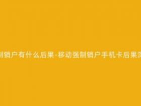 移动手机卡强制销户有什么后果-移动强制销户手机卡后果深刻,需警惕!