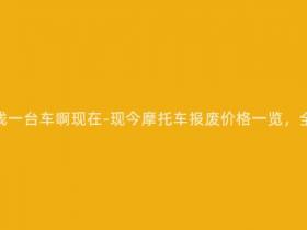 报废摩托多少钱一台车啊现在-现今摩托车报废价格一览,全国最新报价!