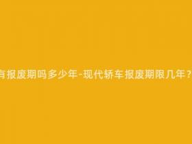 现在的轿车还有报废期吗多少年-现代轿车报废期限几年?新政策出炉!