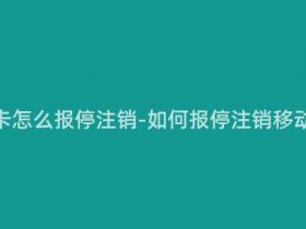 移动手机卡怎么报停注销-如何报停注销移动手机卡?