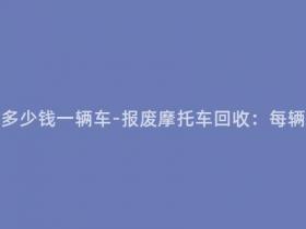 报废摩托车回收多少钱一辆车-报废摩托车回收:每辆车可获多少钱?