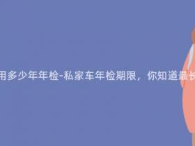 现在私家车可以使用多少年年检-私家车年检期限,你知道最长能达到多少年吗?