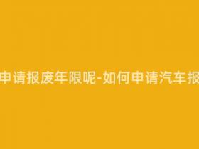 汽车怎样申请报废年限呢-如何申请汽车报废年限?