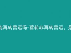 营转非还能再转营运吗-营转非再转营运,是否可行?