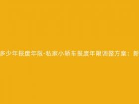 现在私家小轿车多少年报废年限-私家小轿车报废年限调整方案:新规定或将实行!