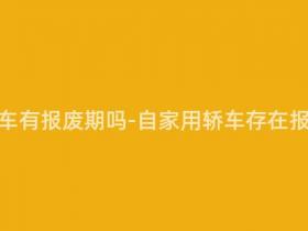 自家用轿车有报废期吗-自家用轿车存在报废期吗?