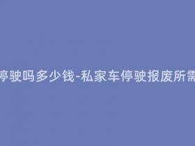 私家车可以报停驶吗多少钱-私家车停驶报废所需费用是多少?