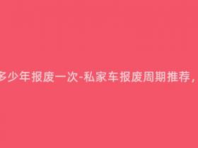 现在私家车多少年报废一次-私家车报废周期推荐,你知道吗?