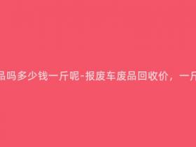 报废车能卖废品吗多少钱一斤呢-报废车废品回收价,一斤能卖多少钱?