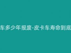 现在皮卡车多少年报废-皮卡车寿命到底有多久?