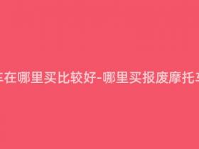 报废摩托车在哪里买比较好-哪里买报废摩托车更划算?