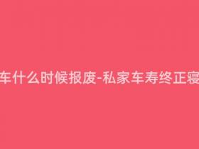 现在私家车什么时候报废-私家车寿终正寝时间预测