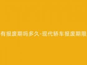 现在的轿车有报废期吗多久-现代轿车报废期限是多少年?