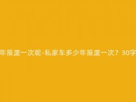 私家车要多少年报废一次呢-私家车多少年报废一次?30字左右的新标题
