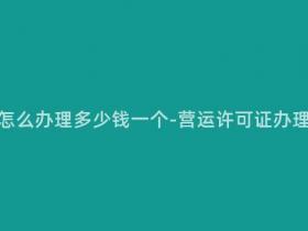 营运许可证怎么办理多少钱一个-营运许可证办理费用多少?