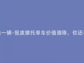 报废摩托多少钱一辆-报废摩托单车价值骤降,你还在坐以待毙吗?
