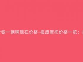 报废摩托多少钱一辆啊现在价格-报废摩托价格一览:多少钱一辆?