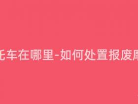 报废摩托车在哪里-如何处置报废摩托车?