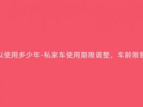 现在私家车可以使用多少年-私家车使用期限调整,车龄限制将迎来新变革