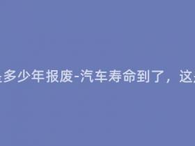 现在的轿车是多少年报废-汽车寿命到了,这是最终通牒!