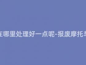 报废摩托车在哪里处理好一点呢-报废摩托车如何处理?