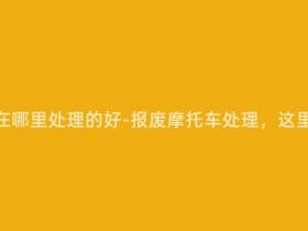 报废摩托车在哪里处理的好-报废摩托车处理,这里有最佳方案