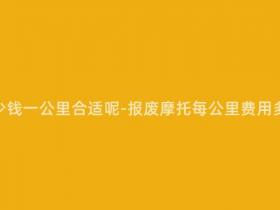 报废摩托多少钱一公里合适呢-报废摩托每公里费用多少钱合适?
