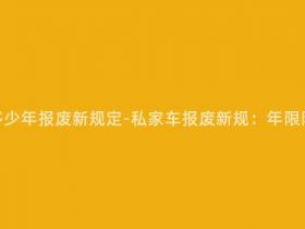 现在私家车多少年报废新规定-私家车报废新规:年限限制再升级!
