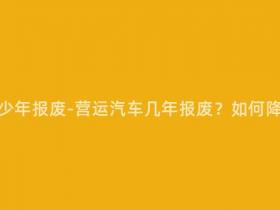 营运汽车多少年报废-营运汽车几年报废?如何降低报废率?