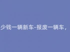 报废摩托多少钱一辆新车-报废一辆车,抵一辆新?