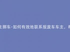 报废车怎么找车主挪车-如何有效地联系报废车车主,帮助其挪移车辆?