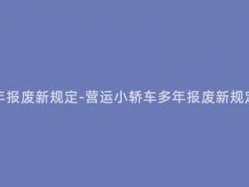 营运小轿车多少年报废新规定-营运小轿车多年报废新规定,车主需关注!