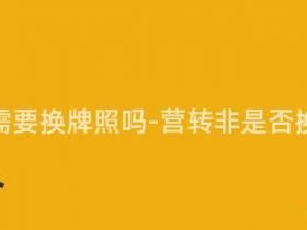 营转非需要换牌照吗-营转非是否换牌照?