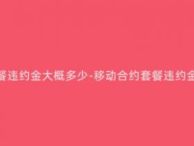 移动合约套餐违约金大概多少-移动合约套餐违约金多少合理?