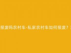 私家车可以报废吗农村车-私家农村车如何报废?30秒了解!