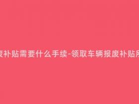 领取车辆报废补贴需要什么手续-领取车辆报废补贴所需手续详解