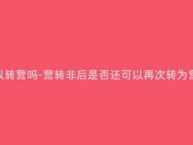营转非还可以转营吗-营转非后是否还可以再次转为营业性企业?