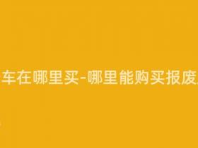 报废摩托车在哪里买-哪里能购买报废摩托车?