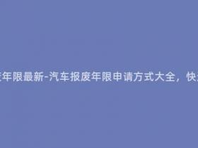汽车怎样申请报废年限最新-汽车报废年限申请方式大全,快速了解最新政策!
