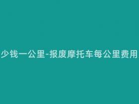 报废摩托多少钱一公里-报废摩托车每公里费用及成本分析