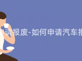 汽车怎样申请报废-如何申请汽车报废处理?