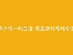 报废摩托多少钱一吨合适-报废摩托每吨价值多少元?