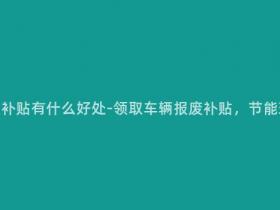 领取车辆报废补贴有什么好处-领取车辆报废补贴,节能环保促发展!