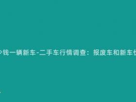 报废车能卖多少钱一辆新车-二手车行情调查:报废车和新车价差竟有多大?