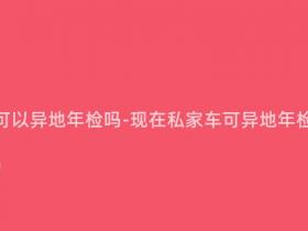 现在私家车可以异地年检吗-现在私家车可异地年检,方便省心