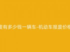 机动车报废有多少钱一辆车-机动车报废价格多少钱?