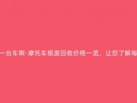 报废摩托多少钱一台车啊-摩托车报废回收价格一览,让您了解每台车的真实价值